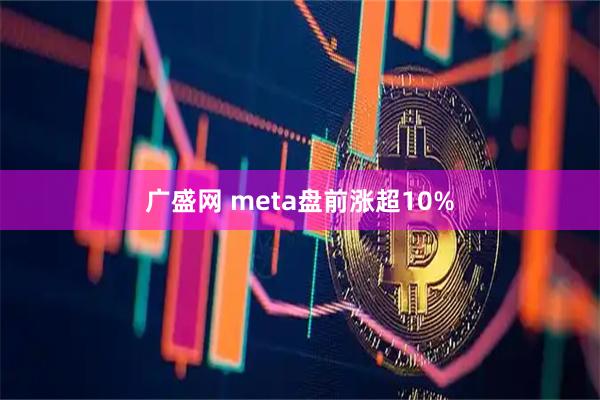 广盛网 meta盘前涨超10%