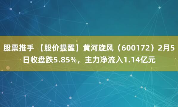股票推手 【股价提醒】黄河旋风（600172）2月5日收盘跌5.85%，主力净流入1.14亿元