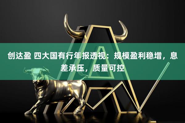 创达盈 四大国有行年报透视：规模盈利稳增，息差承压，质量可控