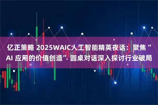 亿正策略 2025WAIC人工智能精英夜话：聚焦“AI 应用的价值创造” 圆桌对话深入探讨行业破局