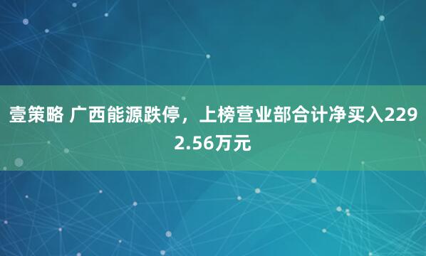 壹策略 广西能源跌停，上榜营业部合计净买入2292.56万元