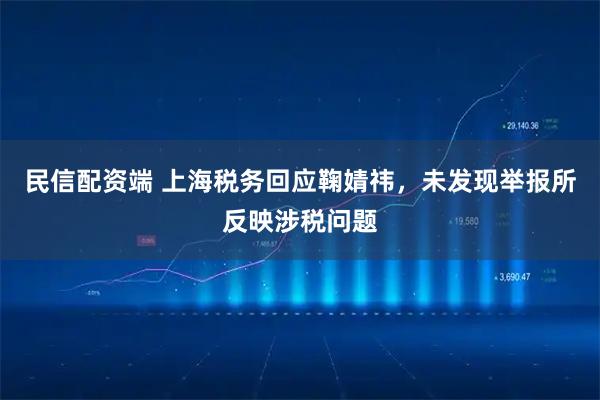 民信配资端 上海税务回应鞠婧祎，未发现举报所反映涉税问题