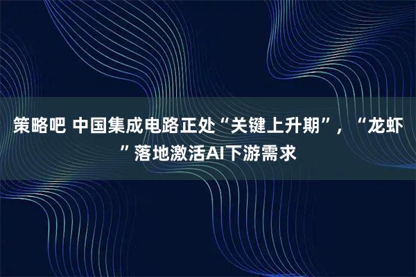 策略吧 中国集成电路正处“关键上升期”，“龙虾”落地激活AI下游需求