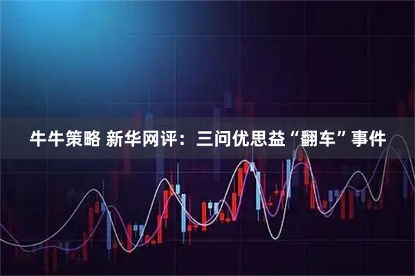 牛牛策略 新华网评：三问优思益“翻车”事件
