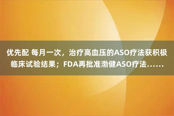优先配 每月一次，治疗高血压的ASO疗法获积极临床试验结果；FDA再批准渤健ASO疗法……