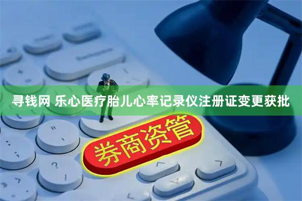 寻钱网 乐心医疗胎儿心率记录仪注册证变更获批