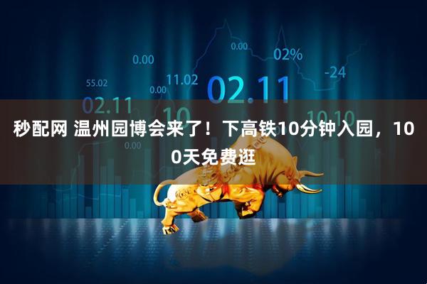 秒配网 温州园博会来了！下高铁10分钟入园，100天免费逛