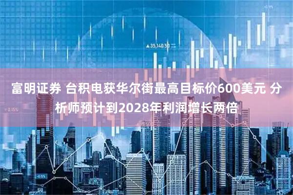 富明证券 台积电获华尔街最高目标价600美元 分析师预计到2028年利润增长两倍