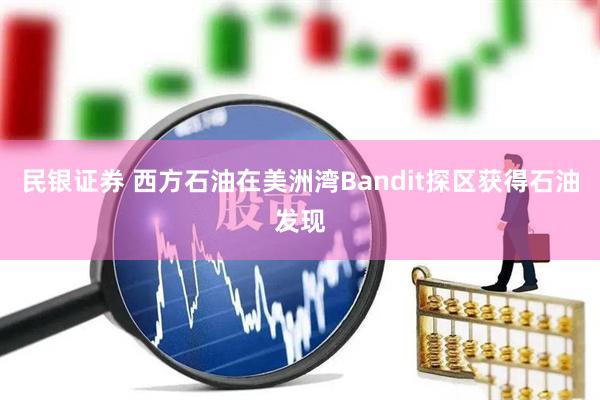 民银证券 西方石油在美洲湾Bandit探区获得石油发现