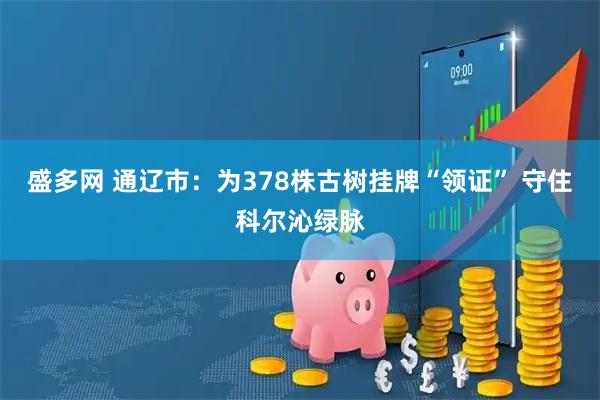 盛多网 通辽市：为378株古树挂牌“领证” 守住科尔沁绿脉